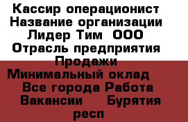 Кассир-операционист › Название организации ­ Лидер Тим, ООО › Отрасль предприятия ­ Продажи › Минимальный оклад ­ 1 - Все города Работа » Вакансии   . Бурятия респ.